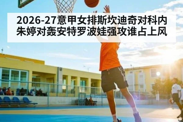 2026-27意甲女排斯坎迪奇对科内 朱婷对轰安特罗波娃强攻谁占上风